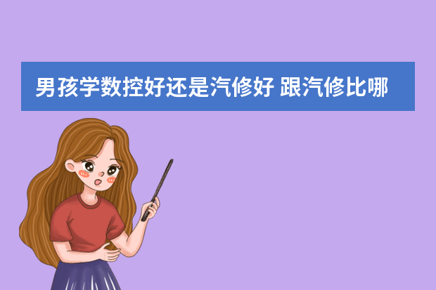男孩学数控好还是汽修好 跟汽修比哪个更有前途